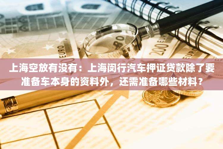上海空放有没有:上海闵行汽车押证贷款除了要准备车本身的资料外,还需准备哪些材料?