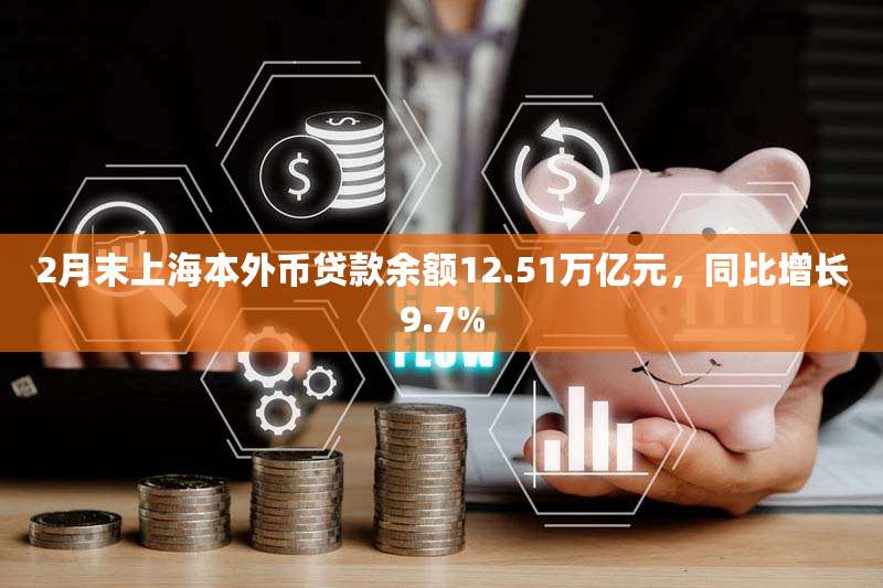 2月末上海本外币贷款余额12.51万亿元,同比增长9.7%